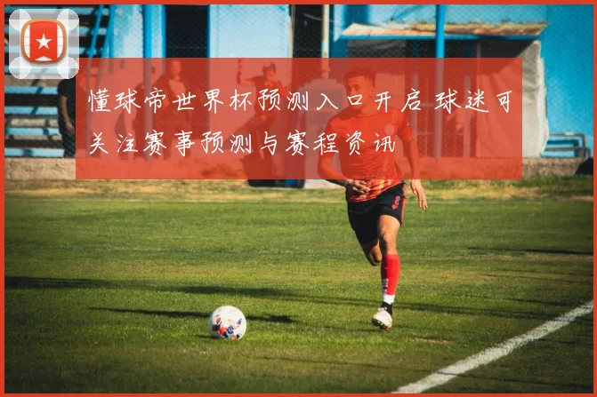 懂球帝世界杯预测入口开启 球迷可关注赛事预测与赛程资讯