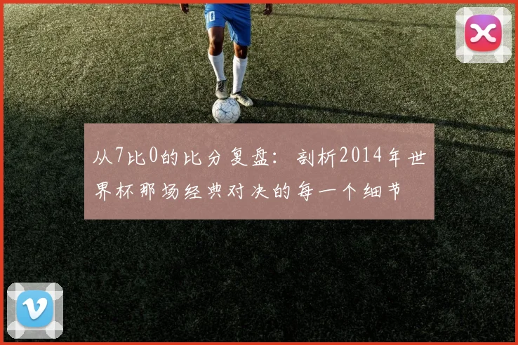 从7比0的比分复盘：剖析2014年世界杯那场经典对决的每一个细节