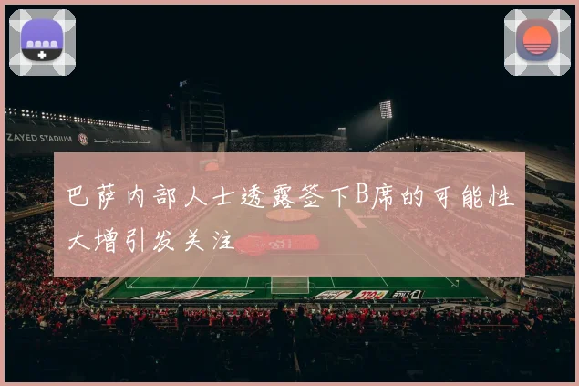 巴萨内部人士透露签下B席的可能性大增引发关注