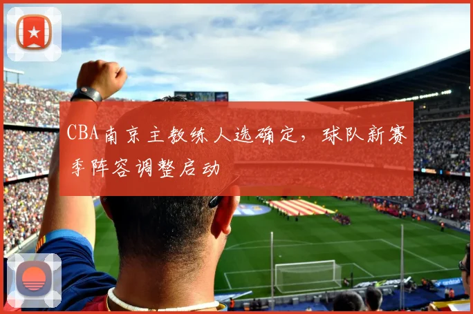 CBA南京主教练人选确定，球队新赛季阵容调整启动