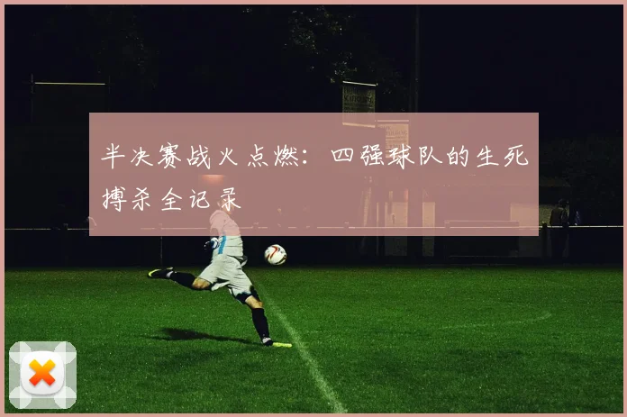 半决赛战火点燃：四强球队的生死搏杀全记录