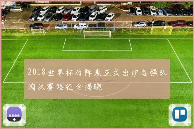 2018世界杯对阵表正式出炉各强队淘汰赛路径全揭晓