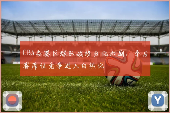 CBA各赛区球队战绩分化加剧，季后赛席位竞争进入白热化