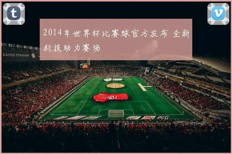2014年世界杯比赛球官方发布 全新科技助力赛场