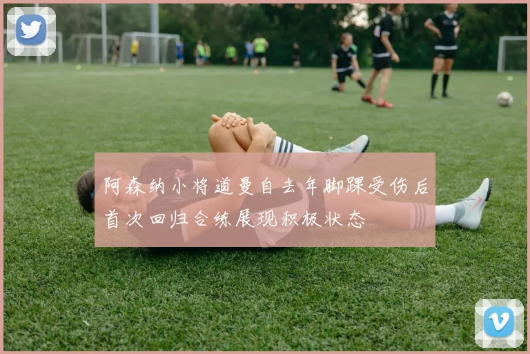 阿森纳小将道曼自去年脚踝受伤后首次回归合练展现积极状态